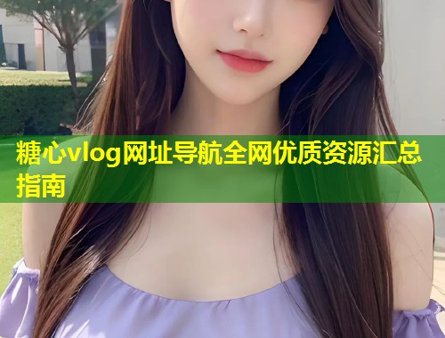 糖心vlog网址导航全网优质资源汇总指南