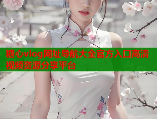 糖心vlog网址导航大全官方入口高清视频资源分享平台