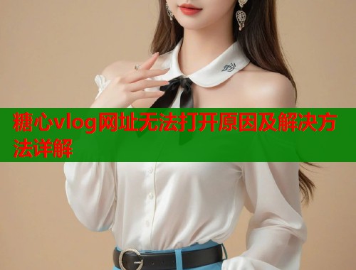 糖心vlog网址无法打开原因及解决方法详解
