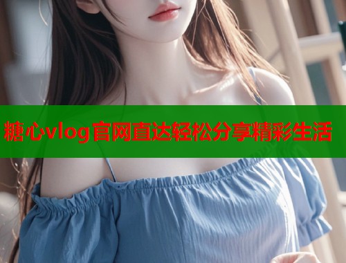 糖心vlog官网直达轻松分享精彩生活