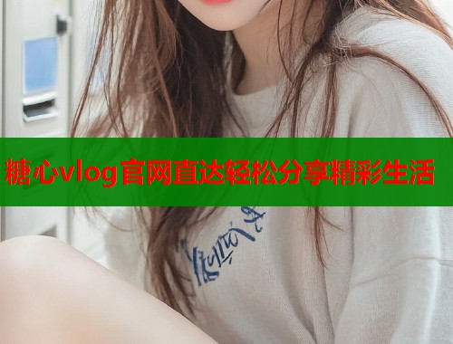 糖心vlog官网直达轻松分享精彩生活