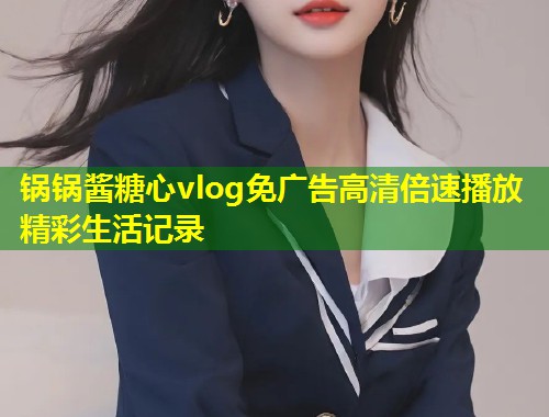锅锅酱糖心vlog免广告高清倍速播放精彩生活记录